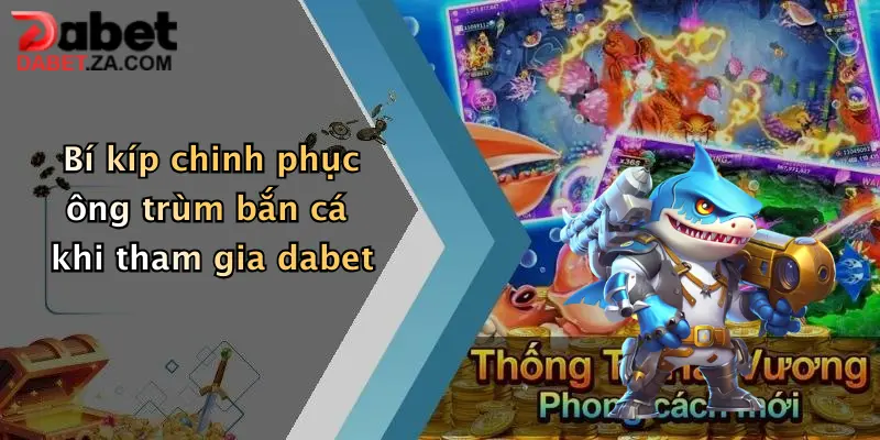 Bí kíp chinh phục ông trùm bắn cá khi tham gia dabet