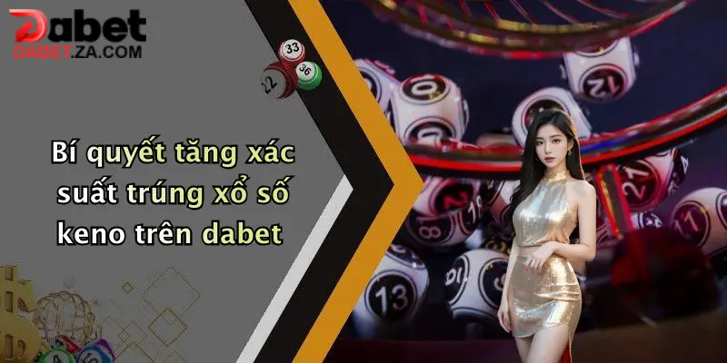 Xác Suất Trúng Xổ Số Keno: Khám Phá Cơ Hội Nhận Thưởng Lớn Tại Dabet 2 Bí quyết tăng xác suất trúng xổ số keno trên dabet