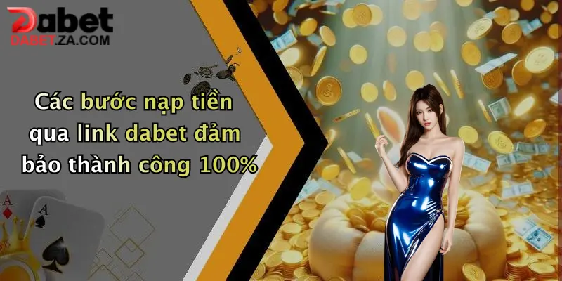 Link Nạp Tiền Dabet Mới Nhất: Giao Dịch Nhanh Chóng, Nhận Ưu Đãi Khủng 3 Các bước nạp tiền qua link dabet đảm bảo thành công 100%