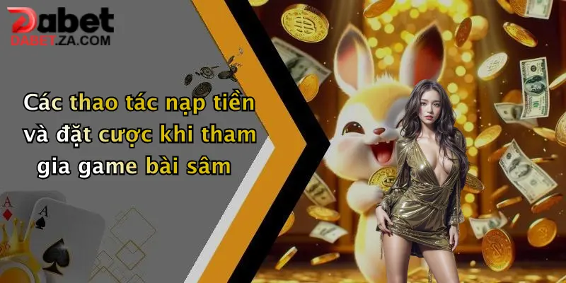 Game Bài Sâm: Trải Nghiệm Sân Chơi Đỉnh Cao Tại Dabet 4 Các thao tác nạp tiền và đặt cược khi tham gia game bài sâm