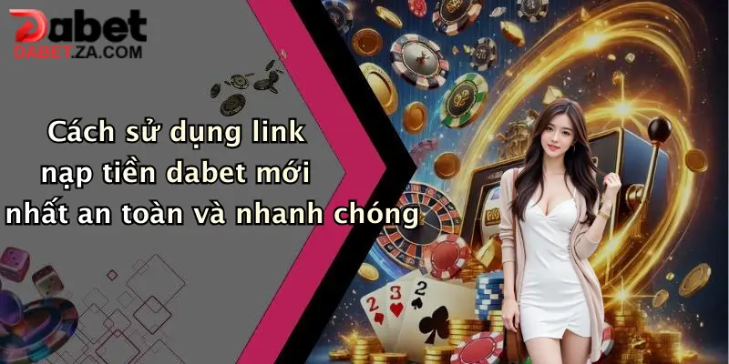 Link Nạp Tiền Dabet Mới Nhất: Giao Dịch Nhanh Chóng, Nhận Ưu Đãi Khủng 1 Cách sử dụng link nạp tiền dabet mới nhất an toàn và nhanh chóng