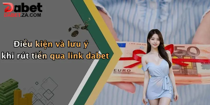 Link Rút Tiền Dabet Mới Nhất: Giao Dịch Nhanh, Nhận Tiền Siêu Tốc 2 Điều kiện và lưu ý khi rút tiền qua link dabet