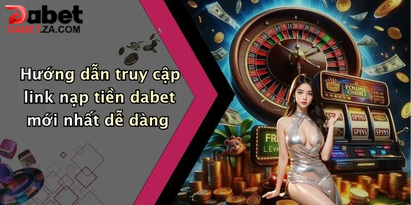Link Nạp Tiền Dabet Mới Nhất: Giao Dịch Nhanh Chóng, Nhận Ưu Đãi Khủng 2 Hướng dẫn truy cập link nạp tiền dabet mới nhất dễ dàng