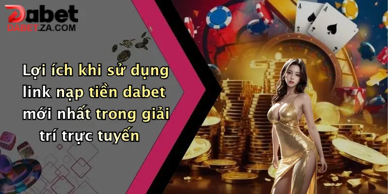 Link Nạp Tiền Dabet Mới Nhất: Giao Dịch Nhanh Chóng, Nhận Ưu Đãi Khủng 4 Lợi ích khi sử dụng link nạp tiền dabet mới nhất trong giải trí trực tuyến