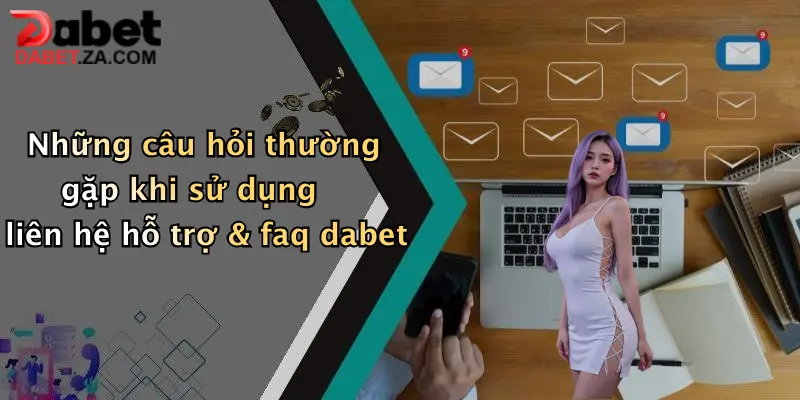 Liên Hệ Hỗ Trợ & FAQ: Giải Đáp Thắc Mắc Thành Viên Dabet Nhanh Chóng 4 Những câu hỏi thường gặp khi sử dụng liên hệ hỗ trợ & faq dabet