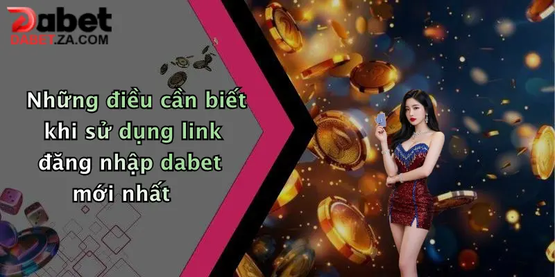 Link Đăng Nhập Dabet Mới Nhất: Truy Cập Ngay, Nhận Ưu Đãi Cực Khủng 4 Những điều cần biết khi sử dụng link đăng nhập dabet mới nhất