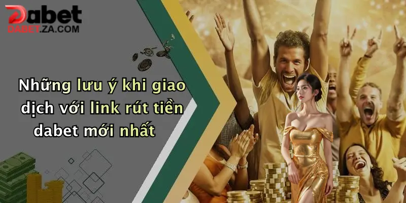 Link Rút Tiền Dabet Mới Nhất: Giao Dịch Nhanh, Nhận Tiền Siêu Tốc 4 Những lưu ý khi giao dịch với link rút tiền dabet mới nhất