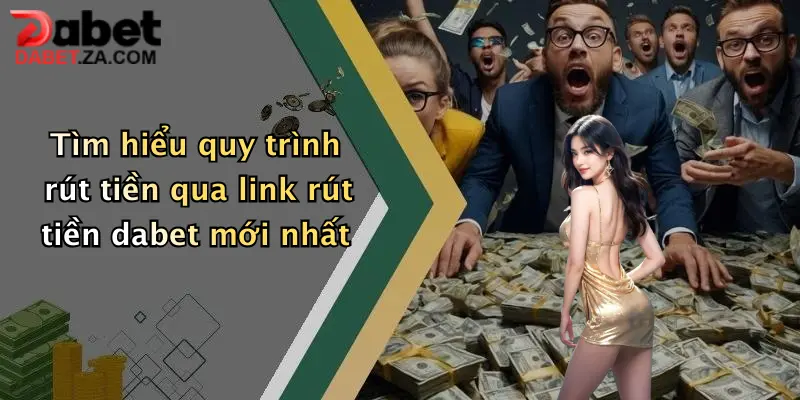 Link Rút Tiền Dabet Mới Nhất: Giao Dịch Nhanh, Nhận Tiền Siêu Tốc 1 Tìm hiểu quy trình rút tiền qua link rút tiền dabet mới nhất