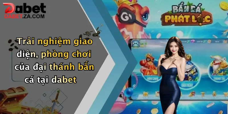 Trải nghiệm giao diện, phòng chơi của đại thánh bắn cá tại dabet