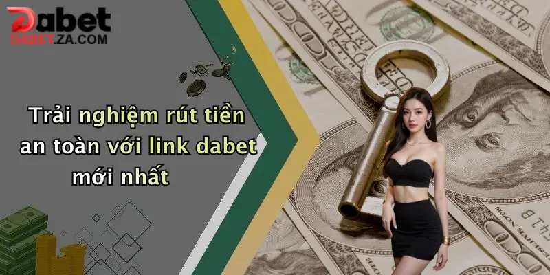 Link Rút Tiền Dabet Mới Nhất: Giao Dịch Nhanh, Nhận Tiền Siêu Tốc 3 Trải nghiệm rút tiền an toàn với link dabet mới nhất